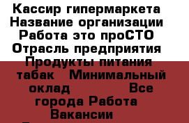 Кассир гипермаркета › Название организации ­ Работа-это проСТО › Отрасль предприятия ­ Продукты питания, табак › Минимальный оклад ­ 19 700 - Все города Работа » Вакансии   . Башкортостан респ.,Баймакский р-н